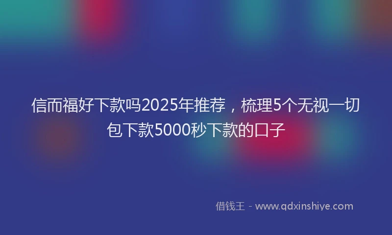信而福好下款吗2025年推荐，梳理5个无视一切包下款5000秒下款的口子