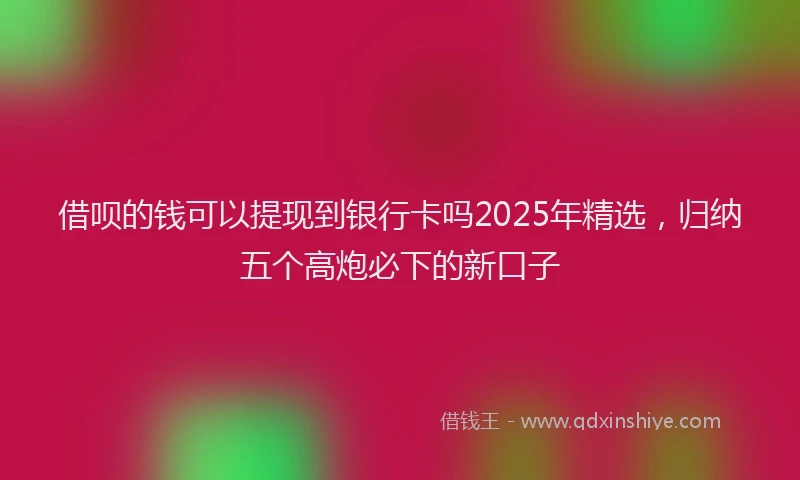 借呗的钱可以提现到银行卡吗2025年精选，归纳五个高炮必下的新口子