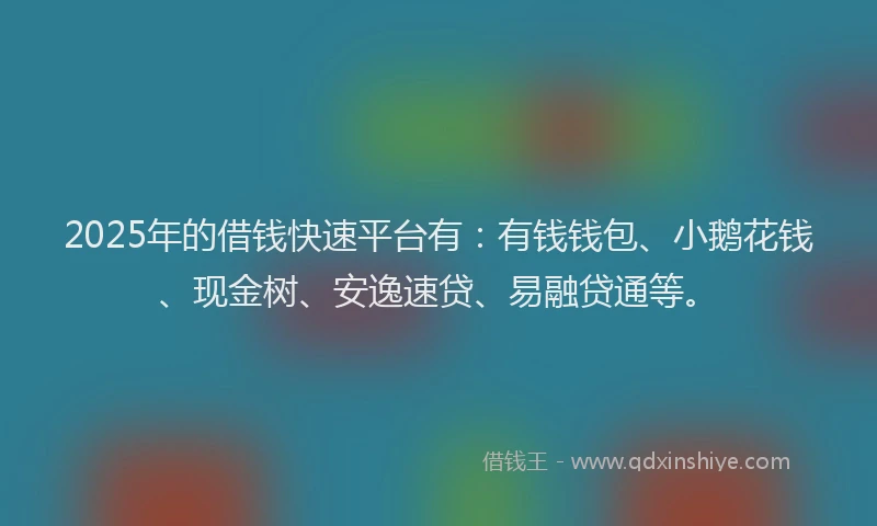 2025年的借钱快速平台有：有钱钱包、小鹅花钱、现金树、安逸速贷、易融贷通等。