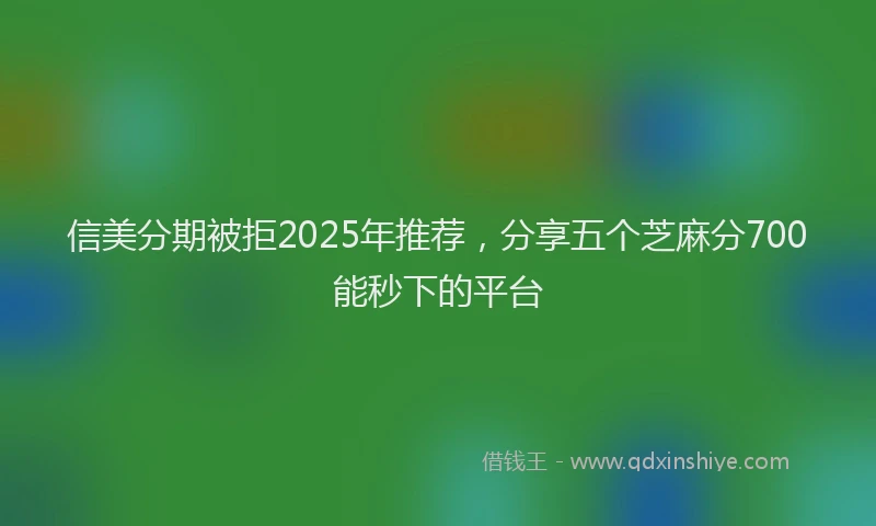 信美分期被拒2025年推荐，分享五个芝麻分700能秒下的平台