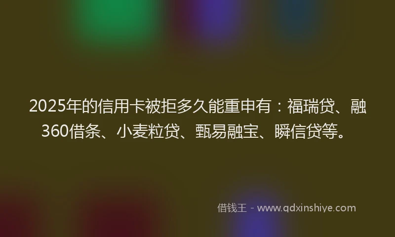 2025年的信用卡被拒多久能重申有：福瑞贷、融360借条、小麦粒贷、甄易融宝、瞬信贷等。
