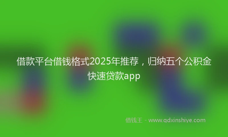 借款平台借钱格式2025年推荐，归纳五个公积金快速贷款app