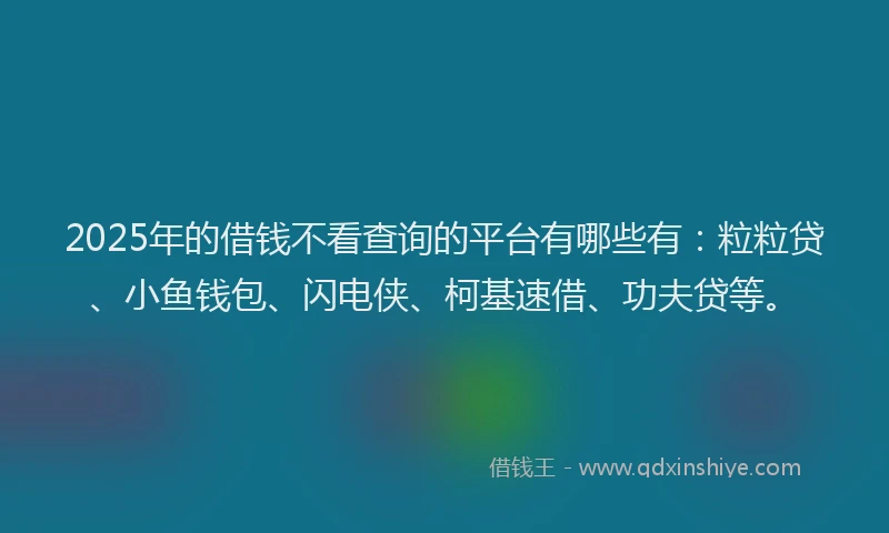 2025年的借钱不看查询的平台有哪些有:粒粒贷、小鱼钱包、闪电侠、柯基速借、功夫贷等。