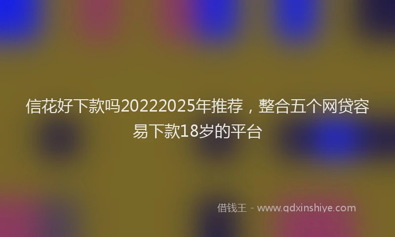 信花好下款吗20222025年推荐，整合五个网贷容易下款18岁的平台