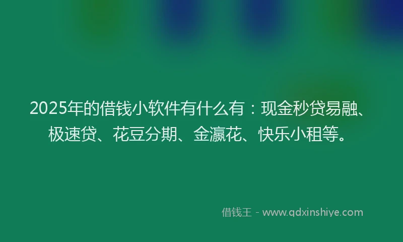 2025年的借钱小软件有什么有：现金秒贷易融、极速贷、花豆分期、金瀛花、快乐小租等。