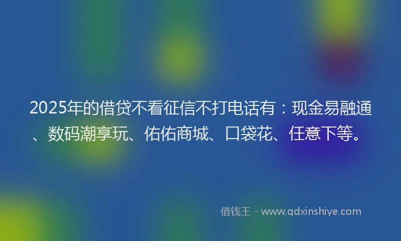 2025年的借贷不看征信不打电话有：现金易融通、数码潮享玩、佑佑商城、口袋花、任意下等。