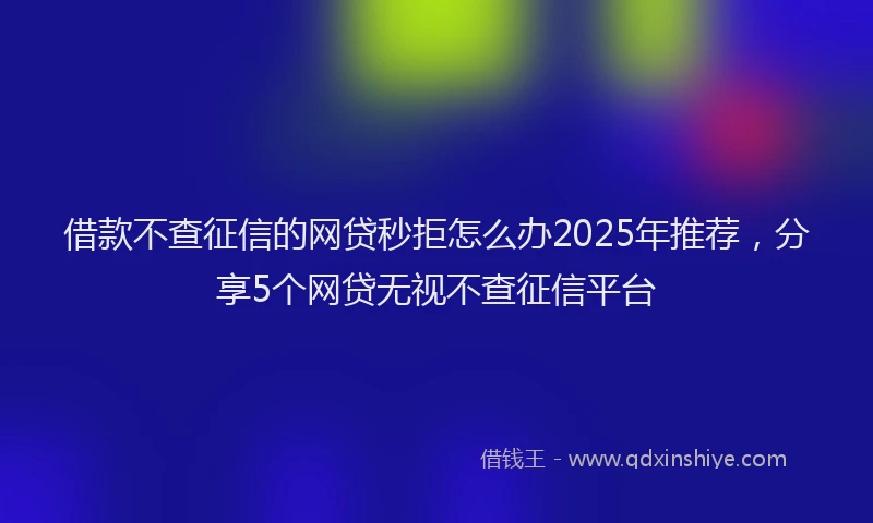 借款不查征信的网贷秒拒怎么办2025年推荐，分享5个网贷无视不查征信平台