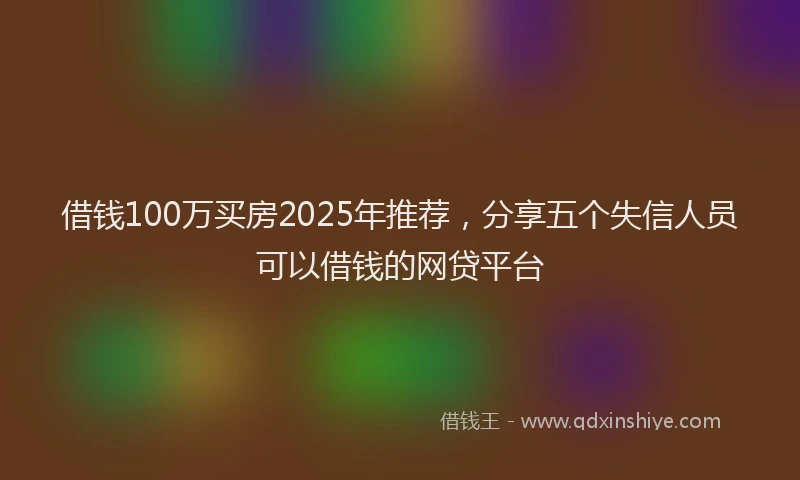 借钱100万买房2025年推荐，分享五个失信人员可以借钱的网贷平台