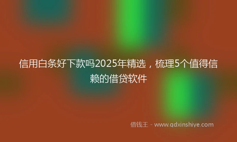 信用白条好下款吗2025年精选，梳理5个值得信赖的借贷软件