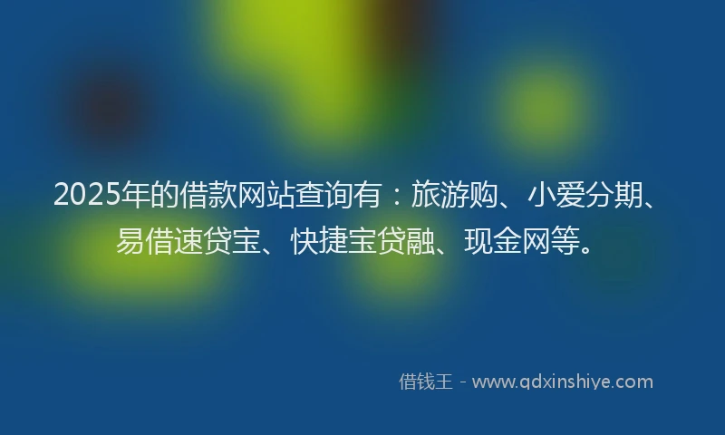 2025年的借款网站查询有：旅游购、小爱分期、易借速贷宝、快捷宝贷融、现金网等。