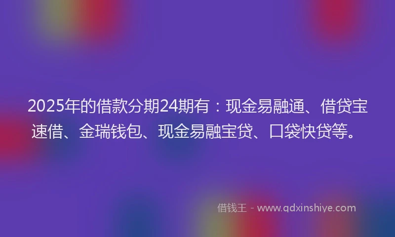2025年的借款分期24期有：现金易融通、借贷宝速借、金瑞钱包、现金易融宝贷、口袋快贷等。