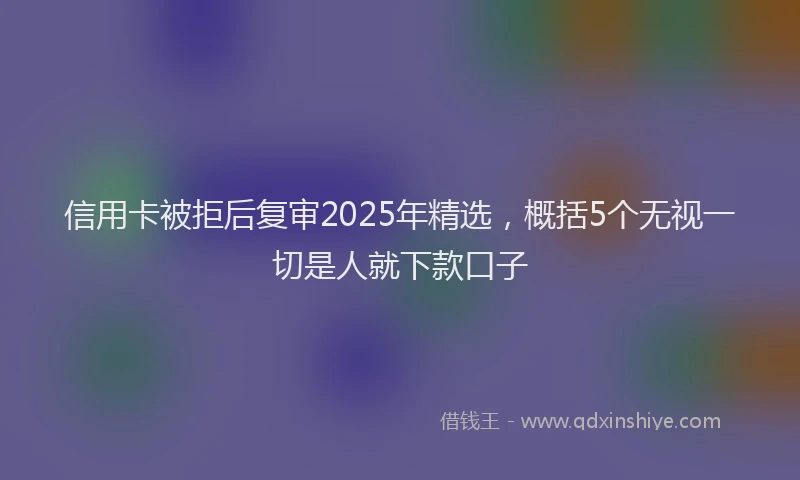 信用卡被拒后复审2025年精选，概括5个无视一切是人就下款口子