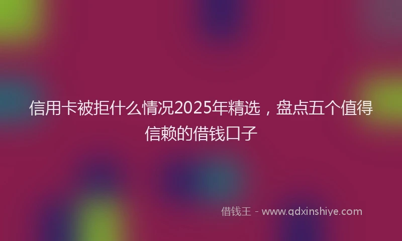 信用卡被拒什么情况2025年精选，盘点五个值得信赖的借钱口子