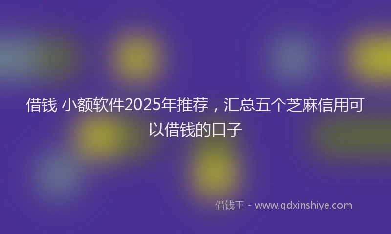 借钱 小额软件2025年推荐，汇总五个芝麻信用可以借钱的口子
