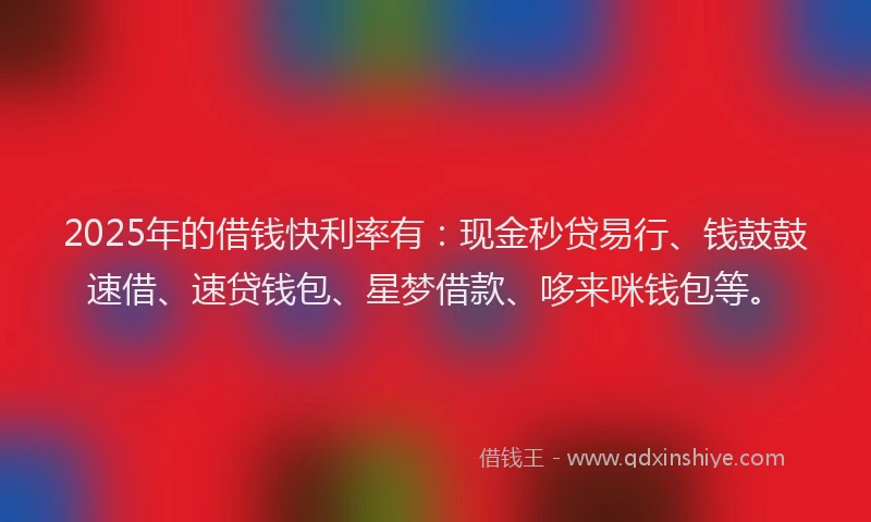 2025年的借钱快利率有：现金秒贷易行、钱鼓鼓速借、速贷钱包、星梦借款、哆来咪钱包等。