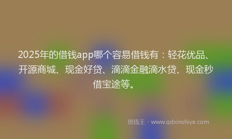 2025年的借钱app哪个容易借钱有:轻花优品、开源商城、现金好贷、滴滴金融滴水贷、现金秒借宝途等。