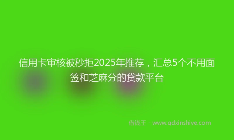 信用卡审核被秒拒2025年推荐，汇总5个不用面签和芝麻分的贷款平台