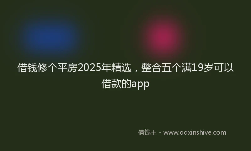 借钱修个平房2025年精选，整合五个满19岁可以借款的app