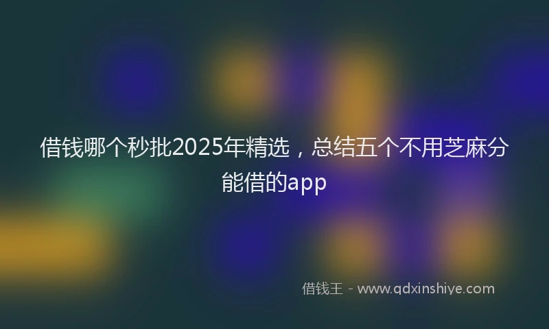 借钱哪个秒批2025年精选，总结五个不用芝麻分能借的app