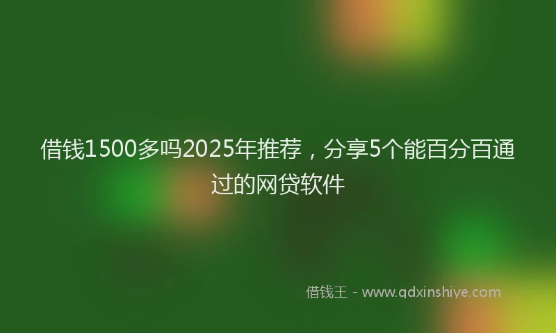 借钱1500多吗2025年推荐，分享5个能百分百通过的网贷软件