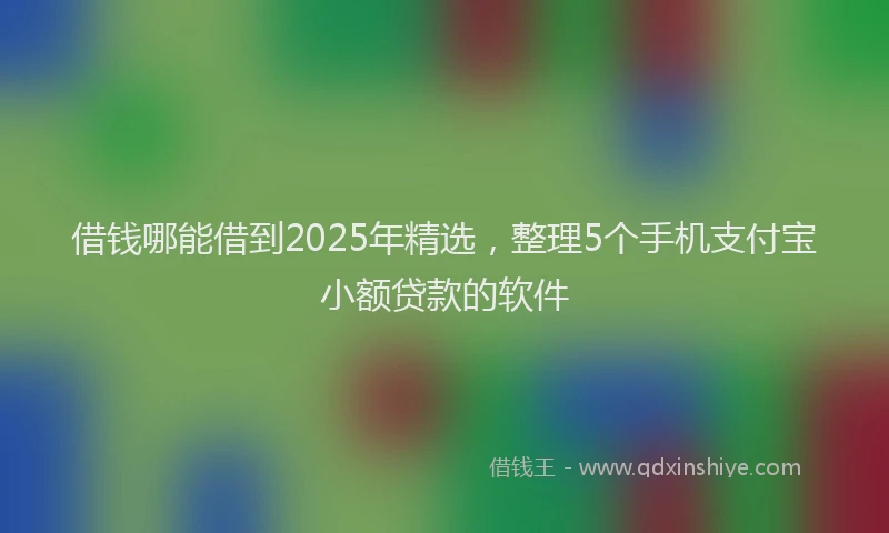 借钱哪能借到2025年精选，整理5个手机支付宝小额贷款的软件