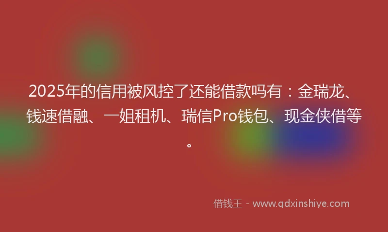 2025年的信用被风控了还能借款吗有：金瑞龙、钱速借融、一姐租机、瑞信Pro钱包、现金侠借等。