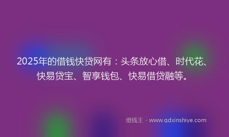 2025年的借钱快贷网有：头条放心借、时代花、快易贷宝、智享钱包、快易借贷融等。