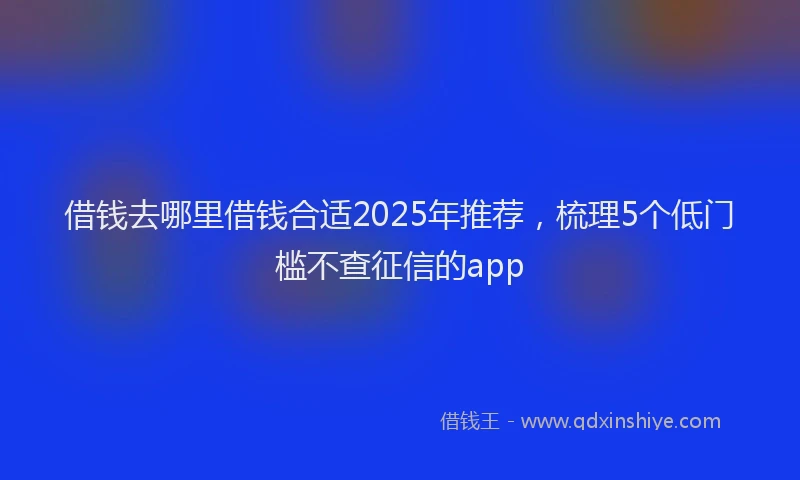借钱去哪里借钱合适2025年推荐，梳理5个低门槛不查征信的app