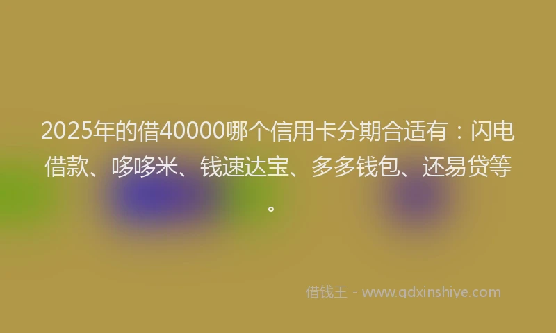 2025年的借40000哪个信用卡分期合适有：闪电借款、哆哆米、钱速达宝、多多钱包、还易贷等。