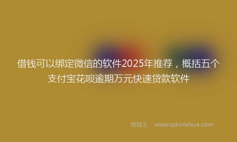 借钱可以绑定微信的软件2025年推荐，概括五个支付宝花呗逾期万元快速贷款软件