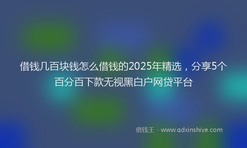 借钱几百块钱怎么借钱的2025年精选，分享5个百分百下款无视黑白户网贷平台