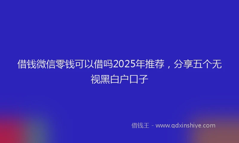 借钱微信零钱可以借吗2025年推荐，分享五个无视黑白户口子