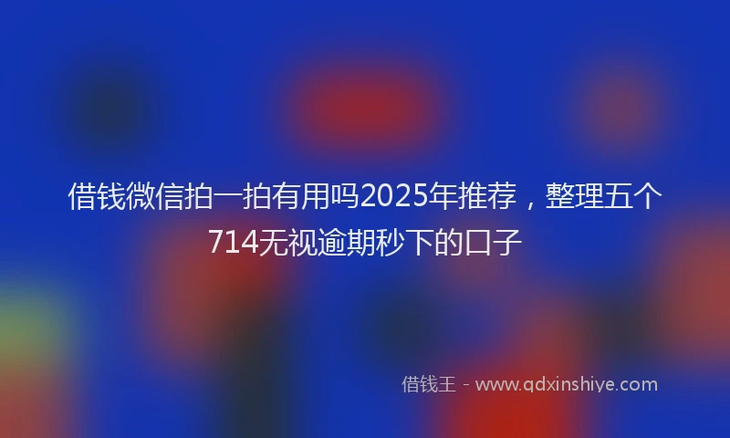 借钱微信拍一拍有用吗2025年推荐，整理五个714无视逾期秒下的口子