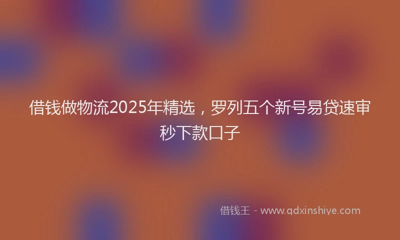 借钱做物流2025年精选,罗列五个新号易贷速审秒下款口子