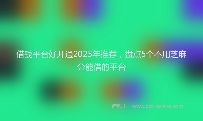 借钱平台好开通2025年推荐，盘点5个不用芝麻分能借的平台