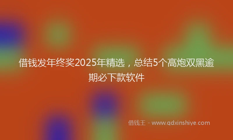 借钱发年终奖2025年精选，总结5个高炮双黑逾期必下款软件