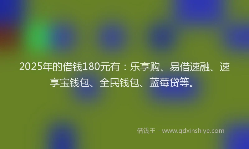 2025年的借钱180元有：乐享购、易借速融、速享宝钱包、全民钱包、蓝莓贷等。