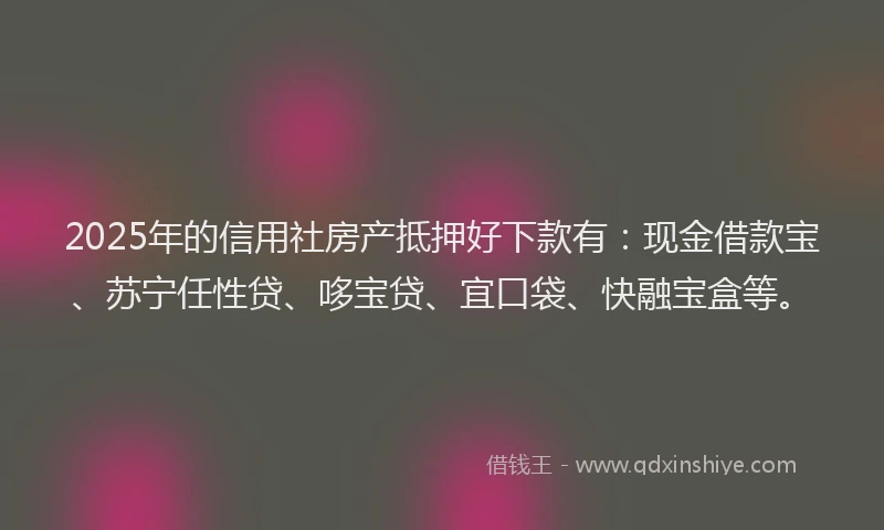 2025年的信用社房产抵押好下款有：现金借款宝、苏宁任性贷、哆宝贷、宜口袋、快融宝盒等。