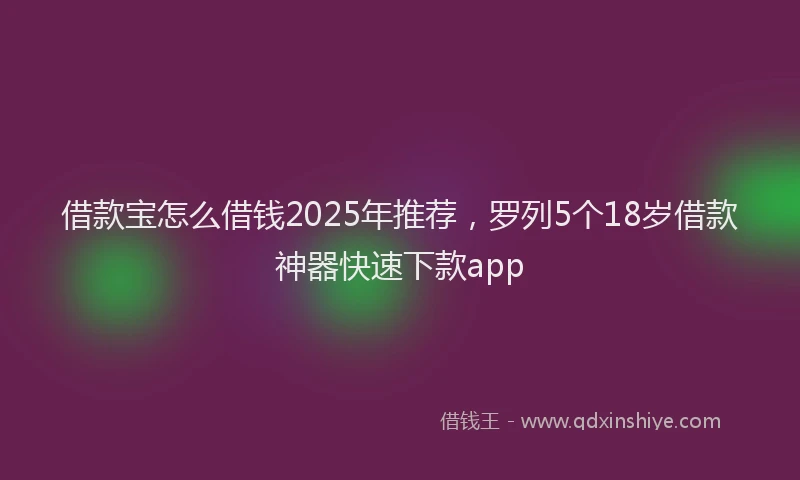 借款宝怎么借钱2025年推荐，罗列5个18岁借款神器快速下款app