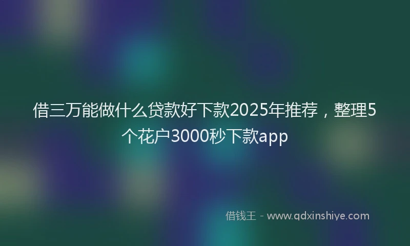 借三万能做什么贷款好下款2025年推荐，整理5个花户3000秒下款app