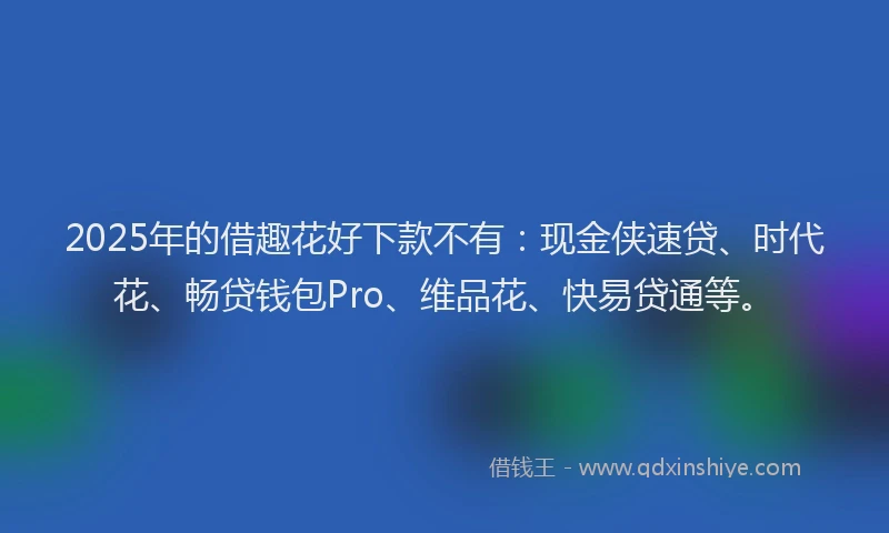 2025年的借趣花好下款不有：现金侠速贷、时代花、畅贷钱包Pro、维品花、快易贷通等。