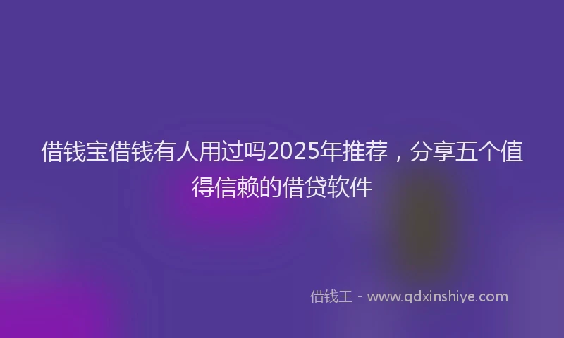 借钱宝借钱有人用过吗2025年推荐，分享五个值得信赖的借贷软件