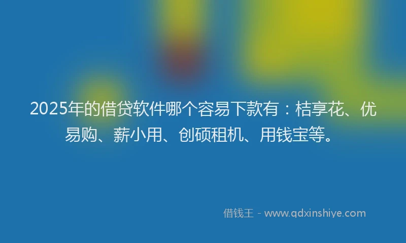 2025年的借贷软件哪个容易下款有：桔享花、优易购、薪小用、创硕租机、用钱宝等。