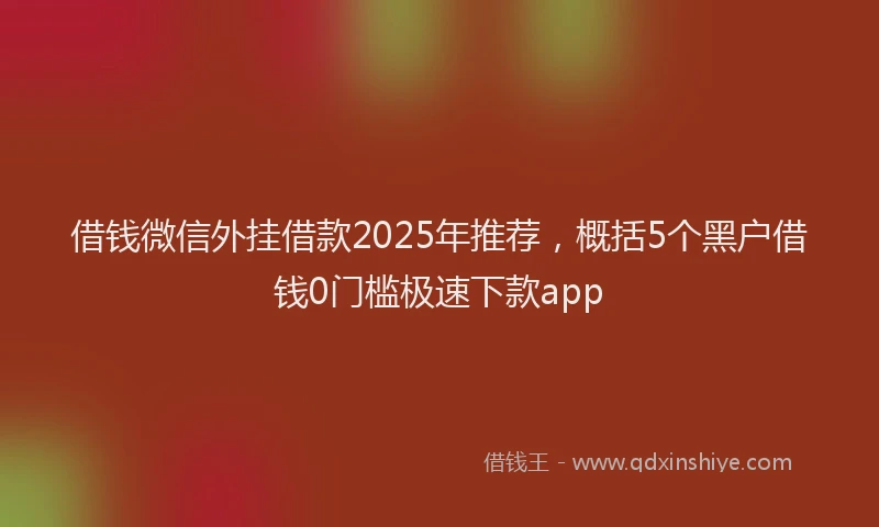 借钱微信外挂借款2025年推荐，概括5个黑户借钱0门槛极速下款app