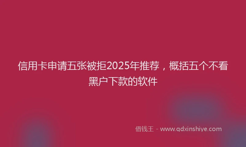 信用卡申请五张被拒2025年推荐，概括五个不看黑户下款的软件