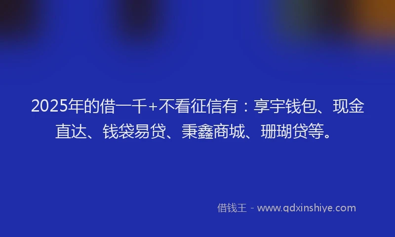 2025年的借一千+不看征信有：享宇钱包、现金直达、钱袋易贷、秉鑫商城、珊瑚贷等。