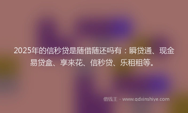 2025年的信秒贷是随借随还吗有：瞬贷通、现金易贷盒、享来花、信秒贷、乐租租等。
