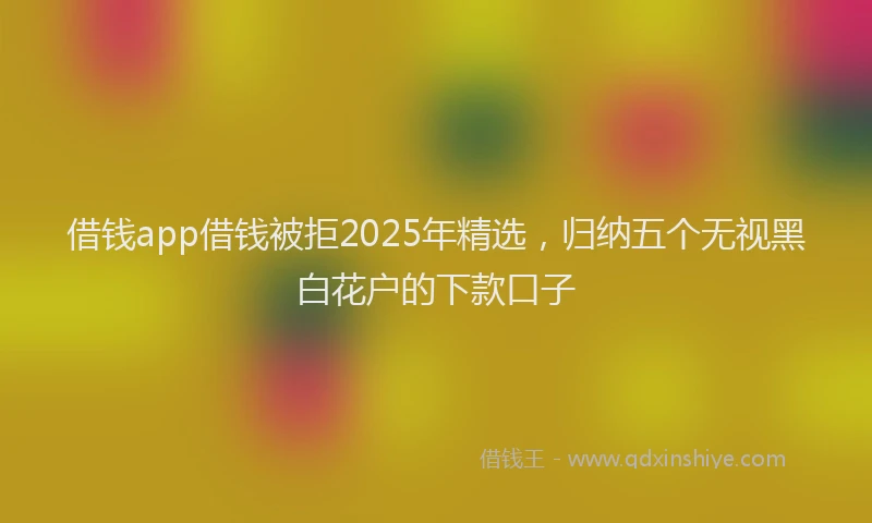 借钱app借钱被拒2025年精选，归纳五个无视黑白花户的下款口子