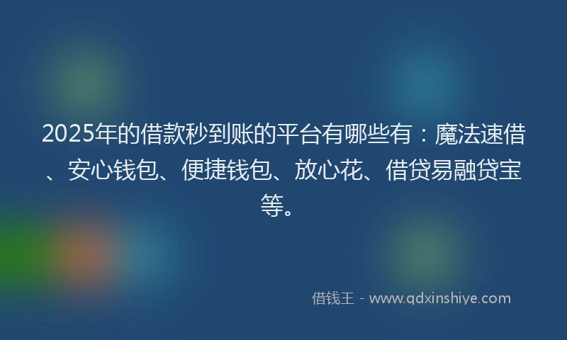 2025年的借款秒到账的平台有哪些有：魔法速借、安心钱包、便捷钱包、放心花、借贷易融贷宝等。