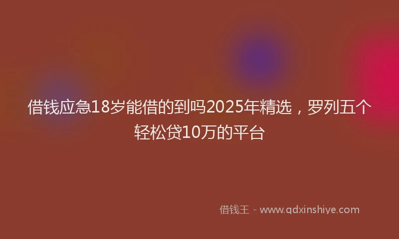 借钱应急18岁能借的到吗2025年精选，罗列五个轻松贷10万的平台